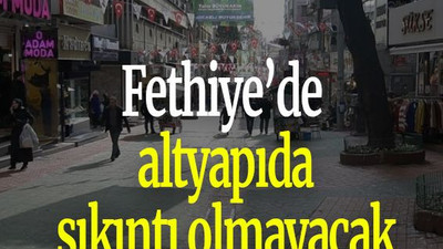 Fethiye’de altyapıda sıkıntı olmayacak
